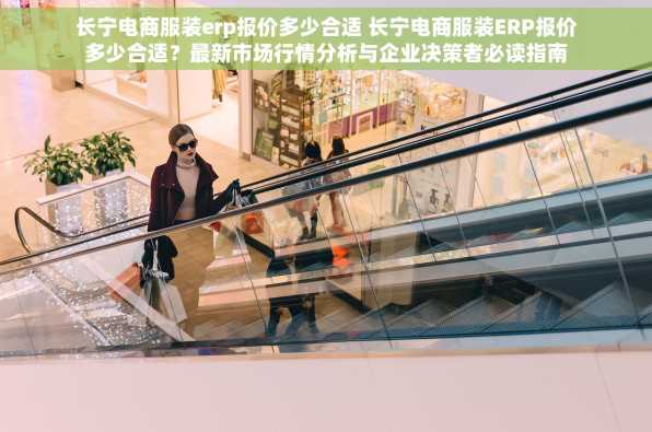 长宁电商服装erp报价多少合适 长宁电商服装ERP报价多少合适？最新市场行情分析与企业决策者必读指南