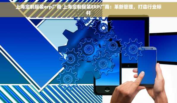 上海定制服装erp厂商 上海定制服装ERP厂商：革新管理，打造行业标杆