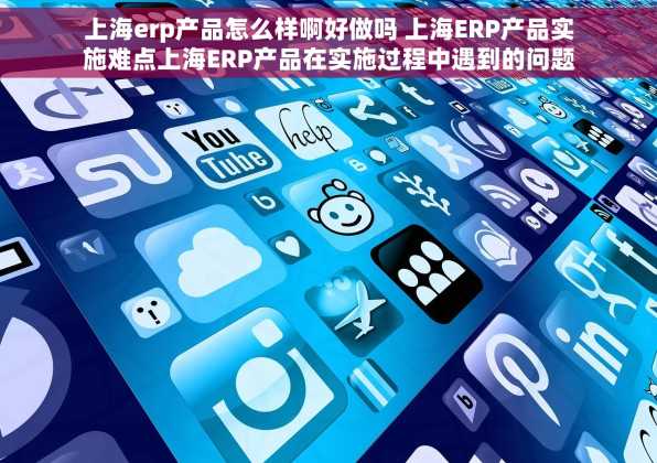 上海erp产品怎么样啊好做吗 上海ERP产品实施难点上海ERP产品在实施过程中遇到的问题