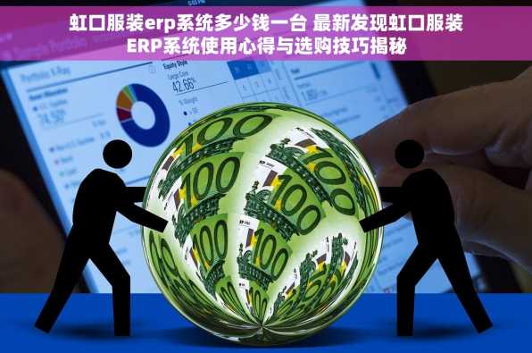 虹口服装erp系统多少钱一台 最新发现虹口服装ERP系统使用心得与选购技巧揭秘