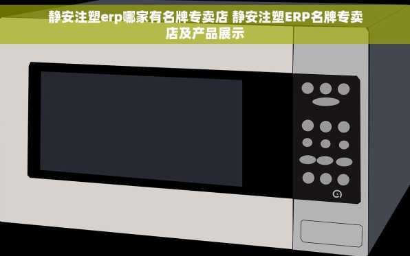 静安注塑erp哪家有名牌专卖店 静安注塑ERP名牌专卖店及产品展示