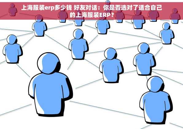 上海服装erp多少钱 好友对话：你是否选对了适合自己的上海服装ERP？