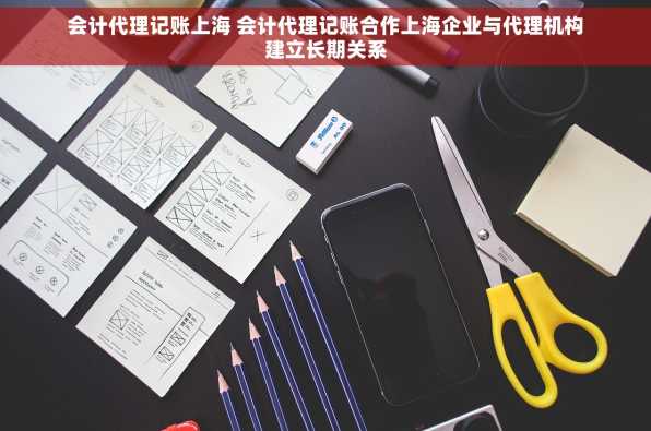 会计代理记账上海 会计代理记账合作上海企业与代理机构建立长期关系