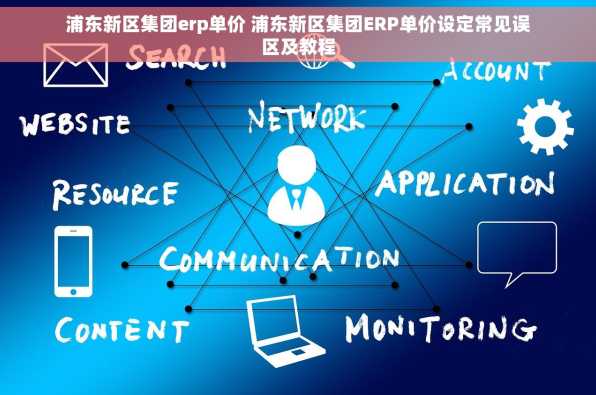 浦东新区集团erp单价 浦东新区集团ERP单价设定常见误区及教程