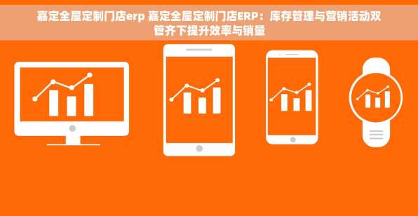 嘉定全屋定制门店erp 嘉定全屋定制门店ERP：库存管理与营销活动双管齐下提升效率与销量