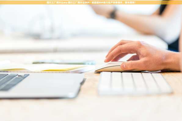闽行工厂用什么erp 闽行工厂用什么ERP？畅捷通ERP助力生产效率提升，降本增效！