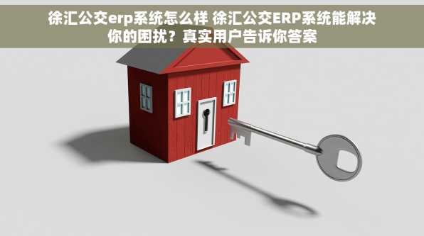 徐汇公交erp系统怎么样 徐汇公交ERP系统能解决你的困扰？真实用户告诉你答案