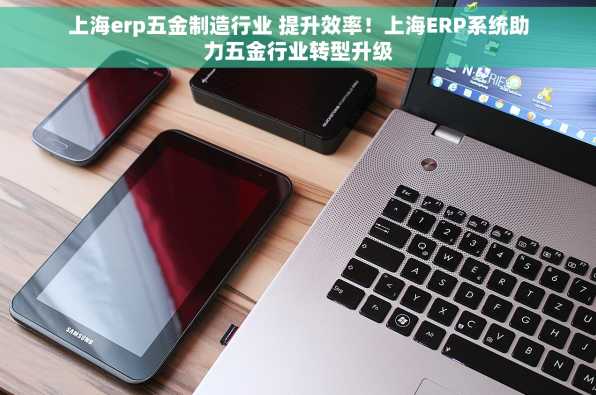 上海erp五金制造行业 提升效率！上海ERP系统助力五金行业转型升级