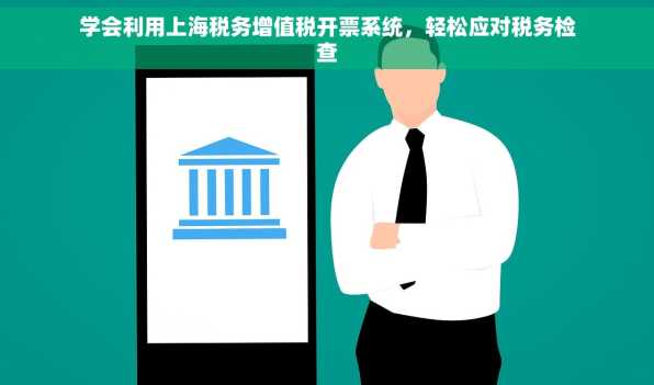 学会利用上海税务增值税开票系统，轻松应对税务检查