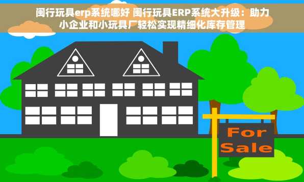 闽行玩具erp系统哪好 闽行玩具ERP系统大升级：助力小企业和小玩具厂轻松实现精细化库存管理