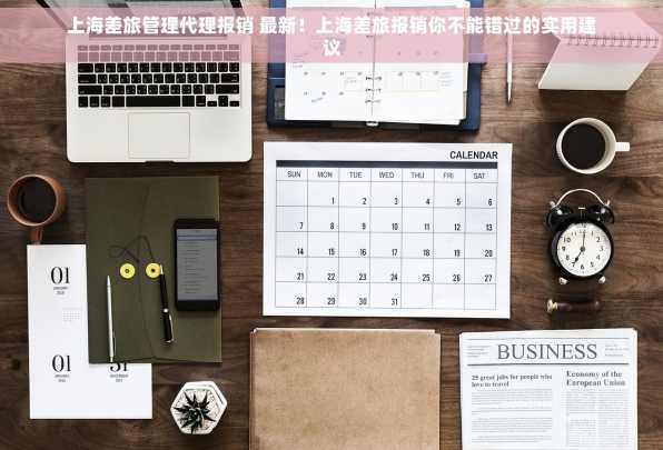 上海差旅管理代理报销 最新！上海差旅报销你不能错过的实用建议