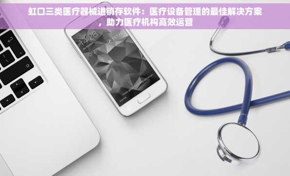 虹口三类医疗器械进销存软件：医疗设备管理的最佳解决方案，助力医疗机构高效运营