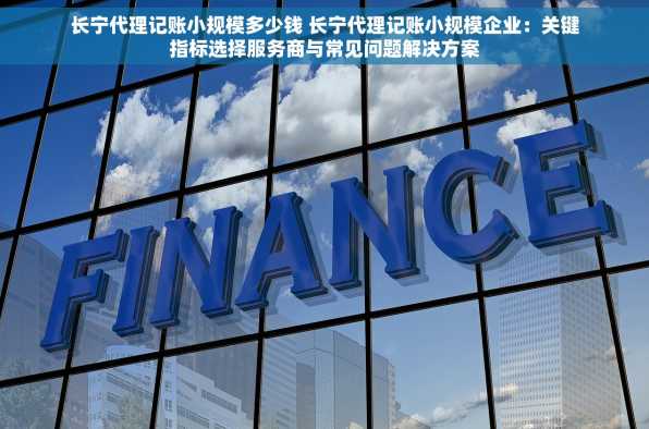 长宁代理记账小规模多少钱 长宁代理记账小规模企业：关键指标选择服务商与常见问题解决方案
