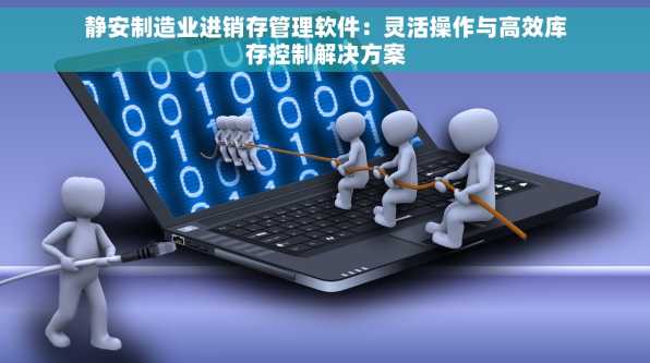静安制造业进销存管理软件：灵活操作与高效库存控制解决方案