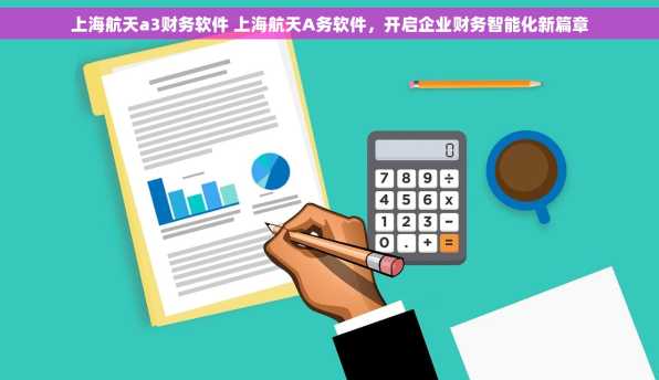 上海航天a3财务软件 上海航天A务软件，开启企业财务智能化新篇章