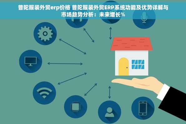 普陀服装外贸erp价格 普陀服装外贸ERP系统功能及优势详解与市场趋势分析：未来增长%