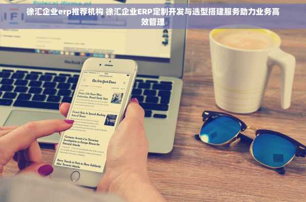 徐汇企业erp推荐机构 徐汇企业ERP定制开发与选型搭建服务助力业务高效管理