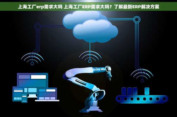 上海工厂erp需求大吗 上海工厂ERP需求大吗？了解最新ERP解决方案