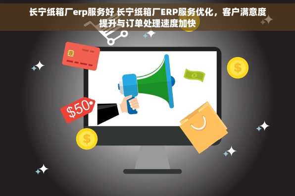 长宁纸箱厂erp服务好 长宁纸箱厂ERP服务优化，客户满意度提升与订单处理速度加快