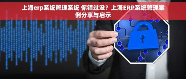 上海erp系统管理系统 你错过没？上海ERP系统管理案例分享与启示