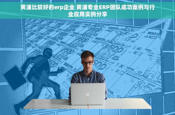 黄浦比较好的erp企业 黄浦专业ERP团队成功案例与行业应用实例分享
