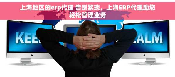 上海地区的erp代理 告别繁琐，上海ERP代理助您轻松管理业务