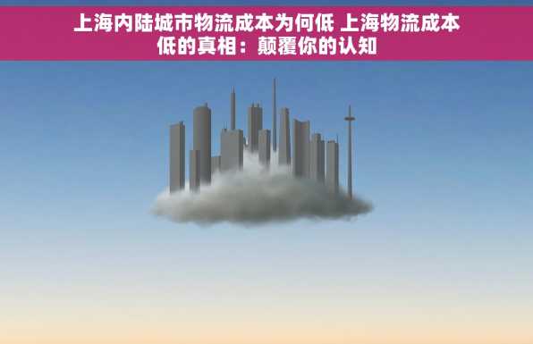 上海内陆城市物流成本为何低 上海物流成本低的真相：颠覆你的认知