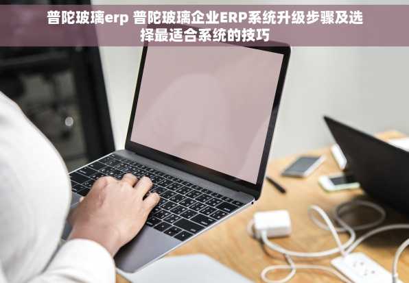 普陀玻璃erp 普陀玻璃企业ERP系统升级步骤及选择最适合系统的技巧