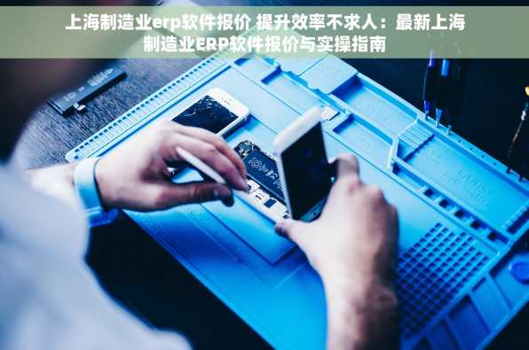 上海制造业erp软件报价 提升效率不求人：最新上海制造业ERP软件报价与实操指南