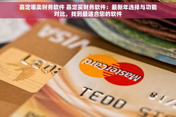 嘉定哪卖财务软件 嘉定买财务软件：最新年选择与功能对比，找到最适合您的软件