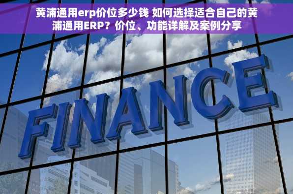 黄浦通用erp价位多少钱 如何选择适合自己的黄浦通用ERP？价位、功能详解及案例分享