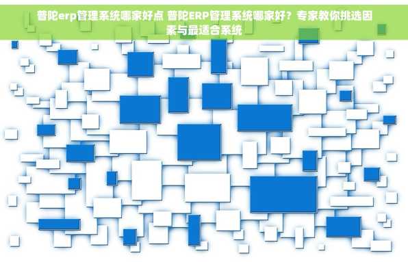 普陀erp管理系统哪家好点 普陀ERP管理系统哪家好？专家教你挑选因素与最适合系统