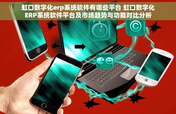 虹口数字化erp系统软件有哪些平台 虹口数字化ERP系统软件平台及市场趋势与功能对比分析