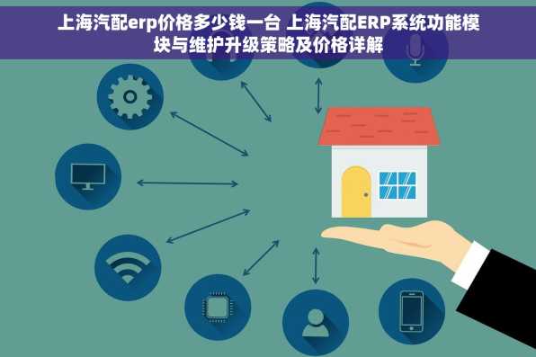 上海汽配erp价格多少钱一台 上海汽配ERP系统功能模块与维护升级策略及价格详解