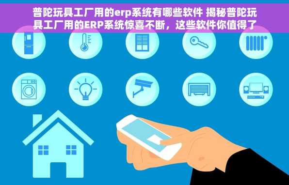 普陀玩具工厂用的erp系统有哪些软件 揭秘普陀玩具工厂用的ERP系统惊喜不断，这些软件你值得了解！
