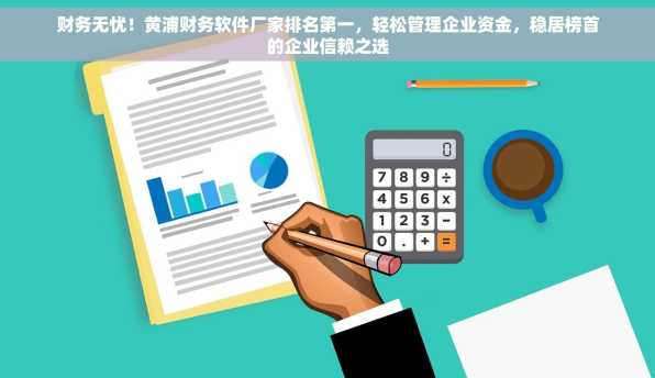 财务无忧！黄浦财务软件厂家排名第一，轻松管理企业资金，稳居榜首的企业信赖之选