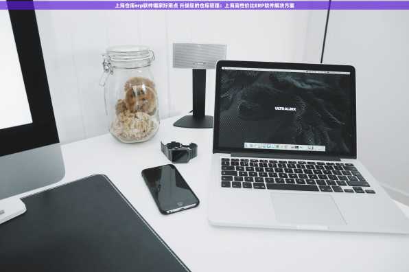 上海仓库erp软件哪家好用点 升级您的仓库管理：上海高性价比ERP软件解决方案
