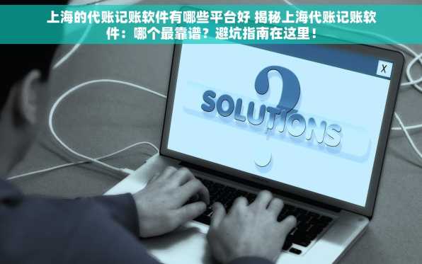 上海的代账记账软件有哪些平台好 揭秘上海代账记账软件：哪个最靠谱？避坑指南在这里！