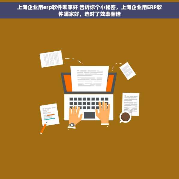 上海企业用erp软件哪家好 告诉你个小秘密，上海企业用ERP软件哪家好，选对了效率翻倍