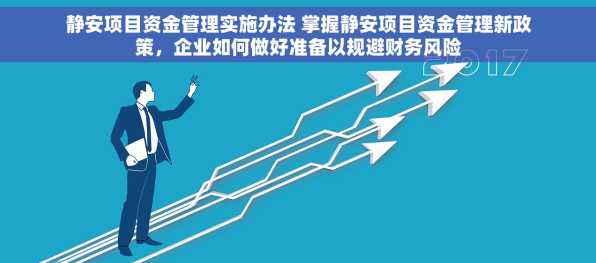 静安项目资金管理实施办法 掌握静安项目资金管理新政策，企业如何做好准备以规避财务风险