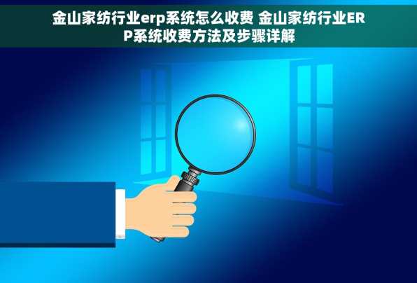 金山家纺行业erp系统怎么收费 金山家纺行业ERP系统收费方法及步骤详解