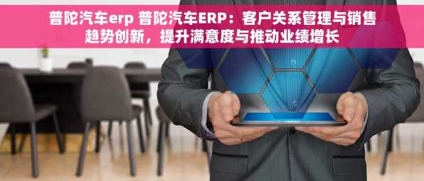 普陀汽车erp 普陀汽车ERP：客户关系管理与销售趋势创新，提升满意度与推动业绩增长