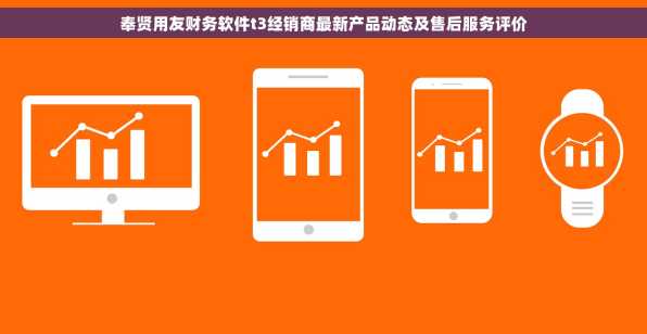 奉贤用友财务软件t3经销商最新产品动态及售后服务评价