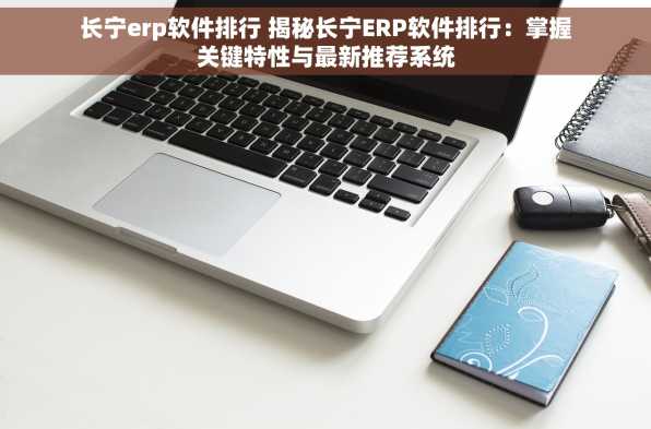 长宁erp软件排行 揭秘长宁ERP软件排行：掌握关键特性与最新推荐系统