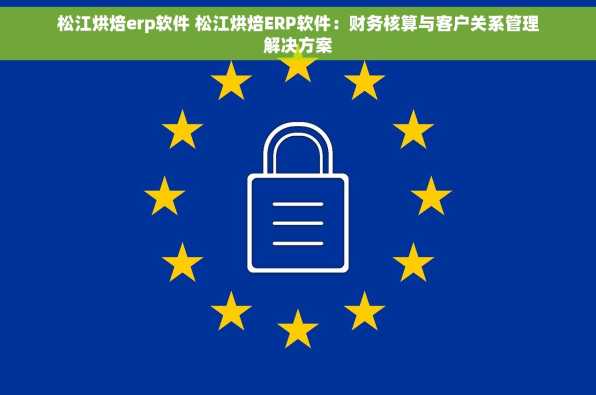 松江烘焙erp软件 松江烘焙ERP软件：财务核算与客户关系管理解决方案