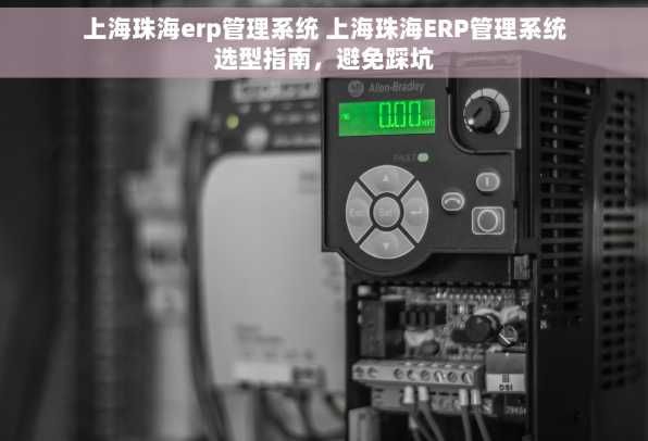 上海珠海erp管理系统 上海珠海ERP管理系统选型指南，避免踩坑