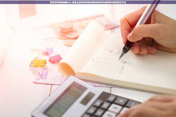 静安财务报表根据什么 静安企业财务报表关键指标解读与编制常见错误修正方法