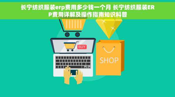 长宁纺织服装erp费用多少钱一个月 长宁纺织服装ERP费用详解及操作指南知识科普