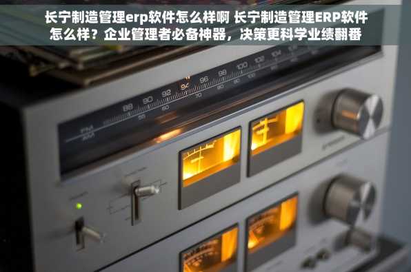 长宁制造管理erp软件怎么样啊 长宁制造管理ERP软件怎么样？企业管理者必备神器，决策更科学业绩翻番！