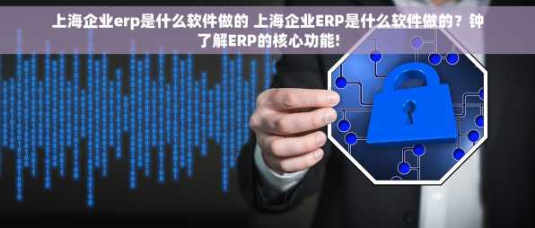 上海企业erp是什么软件做的 上海企业ERP是什么软件做的？钟了解ERP的核心功能!